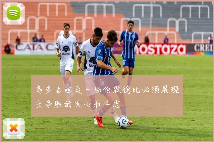 乌多吉这是一场伦敦德比必须展现出争胜的决心和斗志