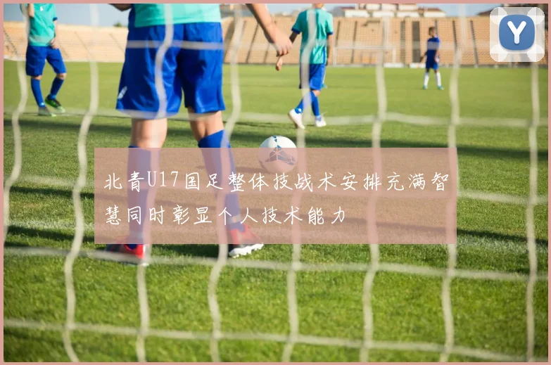 北青U17国足整体技战术安排充满智慧同时彰显个人技术能力