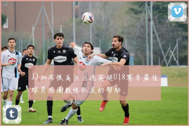 JJ加布很高兴当选英超U18赛季最佳球员感谢教练队友的帮助