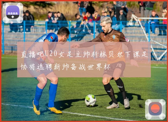 直播吧U20女足主帅科林贝尔下课足协将选聘新帅备战世界杯