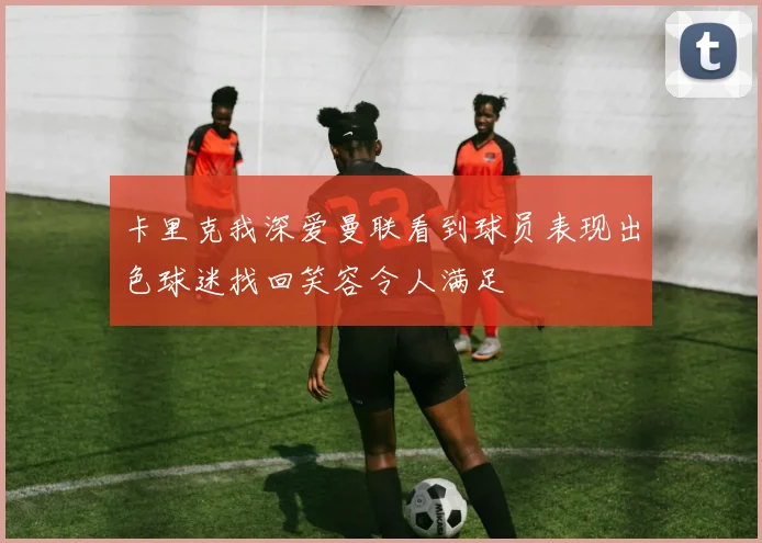 卡里克我深爱曼联看到球员表现出色球迷找回笑容令人满足