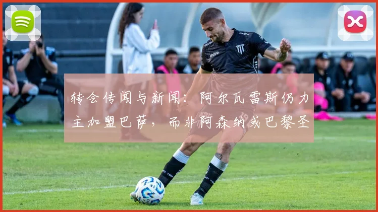 转会传闻与新闻：阿尔瓦雷斯仍力主加盟巴萨，而非阿森纳或巴黎圣日耳曼